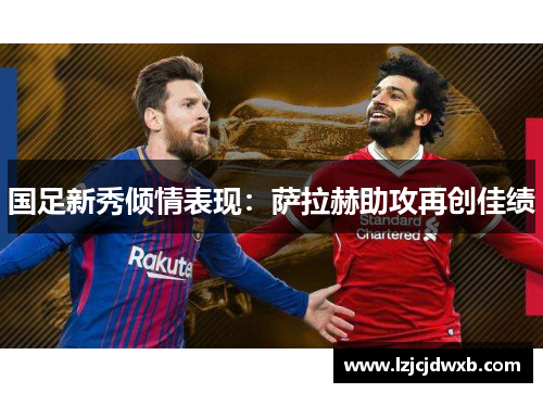 国足新秀倾情表现：萨拉赫助攻再创佳绩