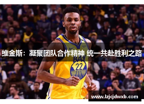 维金斯：凝聚团队合作精神 统一共赴胜利之路